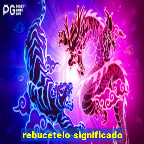 rebuceteio significado